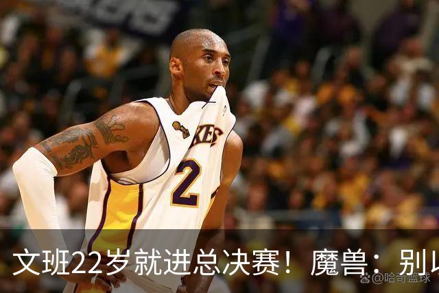 文班22岁就进总决赛！魔兽：别以为之后每年都能进 乔丹都做不到